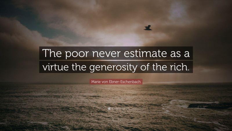Marie von Ebner-Eschenbach Quote: “The poor never estimate as a virtue the generosity of the rich.”