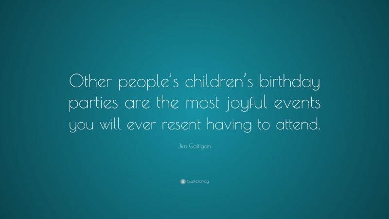 Jim Gaffigan Quote: “Other people’s children’s birthday parties are the most joyful events you will ever resent having to attend.”