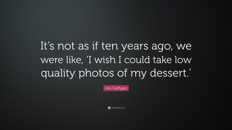 Jim Gaffigan Quote: “It’s not as if ten years ago, we were like, ‘I wish I could take low quality photos of my dessert.’”