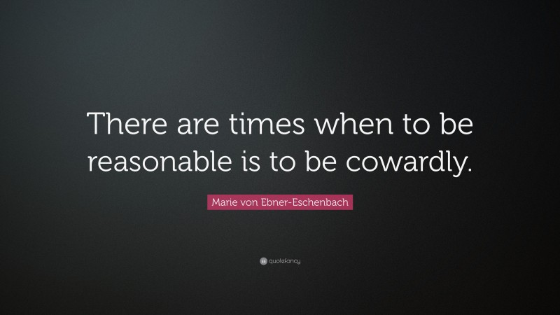 Marie von Ebner-Eschenbach Quote: “There are times when to be reasonable is to be cowardly.”