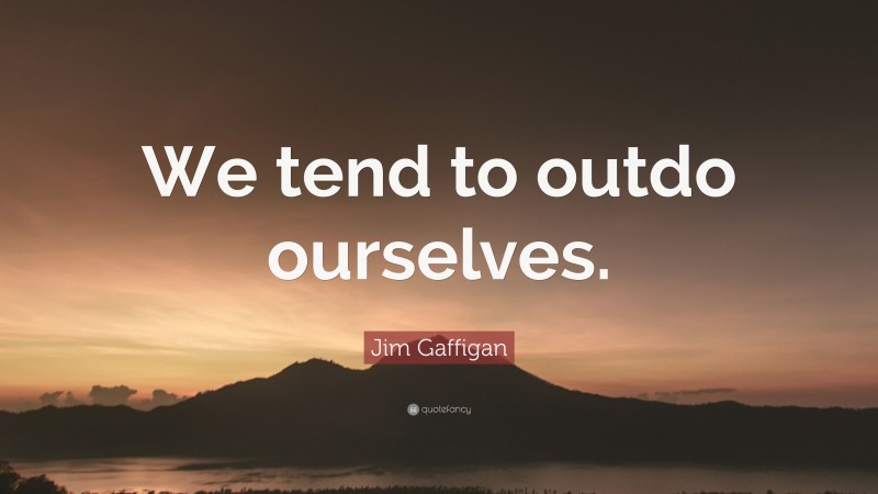 Jim Gaffigan Quote: “We tend to outdo ourselves.”