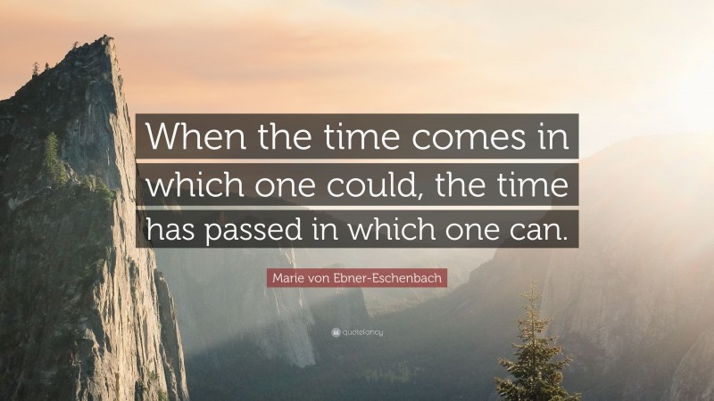 Marie von Ebner-Eschenbach Quote: “When the time comes in which one could, the time has passed in which one can.”