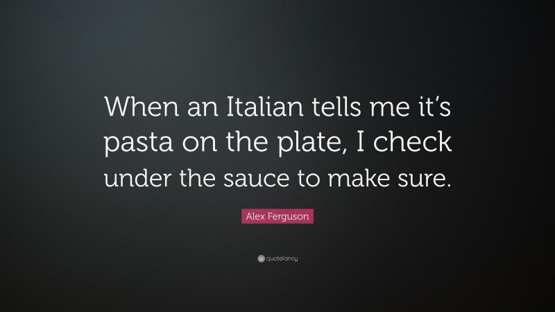 Alex Ferguson Quote: “When an Italian tells me it’s pasta on the plate, I check under the sauce to make sure.”
