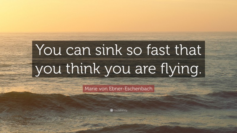 Marie von Ebner-Eschenbach Quote: “You can sink so fast that you think you are flying.”