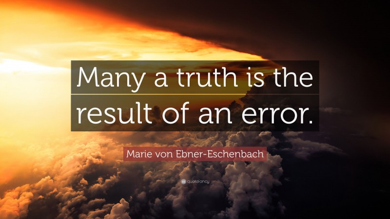 Marie von Ebner-Eschenbach Quote: “Many a truth is the result of an error.”