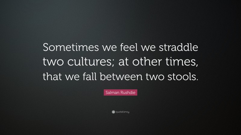 Salman Rushdie Quote: “Sometimes we feel we straddle two cultures; at other times, that we fall between two stools.”