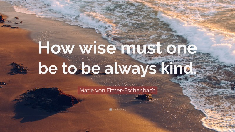 Marie von Ebner-Eschenbach Quote: “How wise must one be to be always kind.”