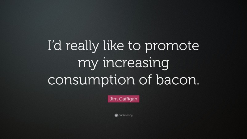 Jim Gaffigan Quote: “I’d really like to promote my increasing consumption of bacon.”