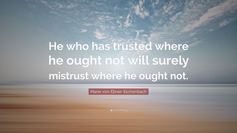 Marie von Ebner-Eschenbach Quote: “He who has trusted where he ought not will surely mistrust where he ought not.”