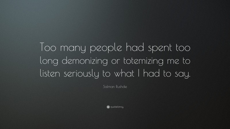 Salman Rushdie Quote: “Too many people had spent too long demonizing or totemizing me to listen seriously to what I had to say.”