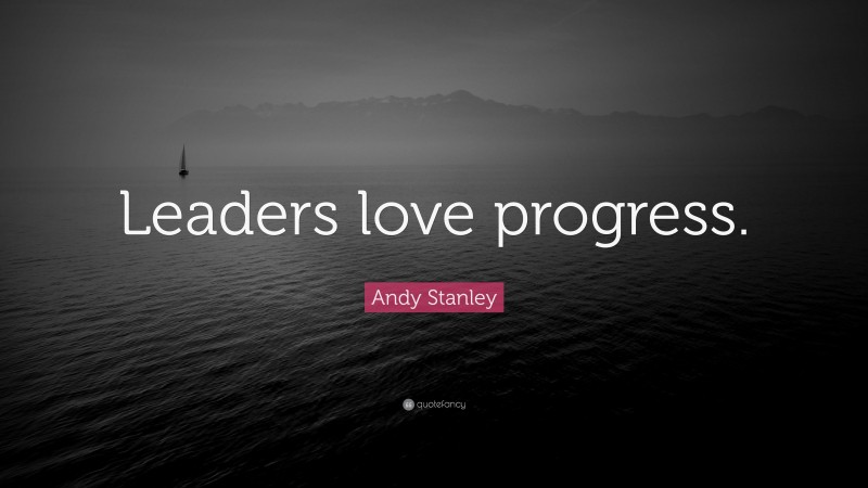 Andy Stanley Quote: “Leaders love progress.”