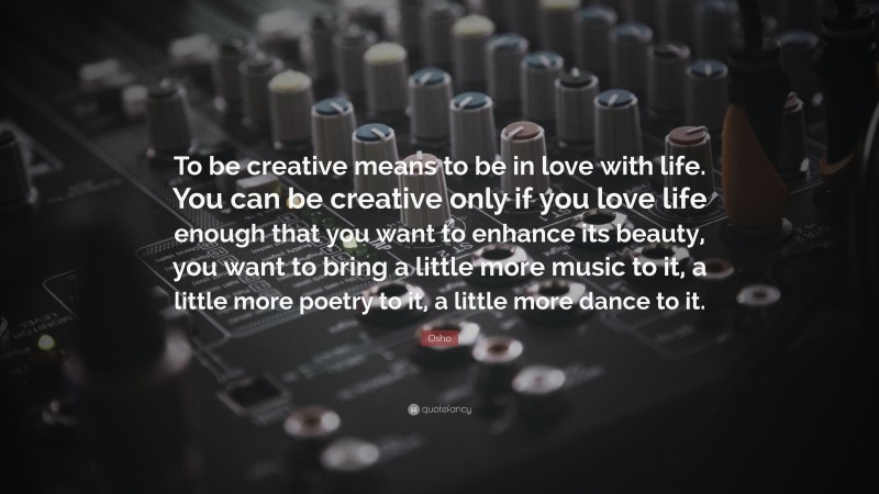 Osho Quote: “To be creative means to be in love with life. You can be creative only if you love life enough that you want to enhance its beauty, you want to bring a little more music to it, a little more poetry to it, a little more dance to it.”