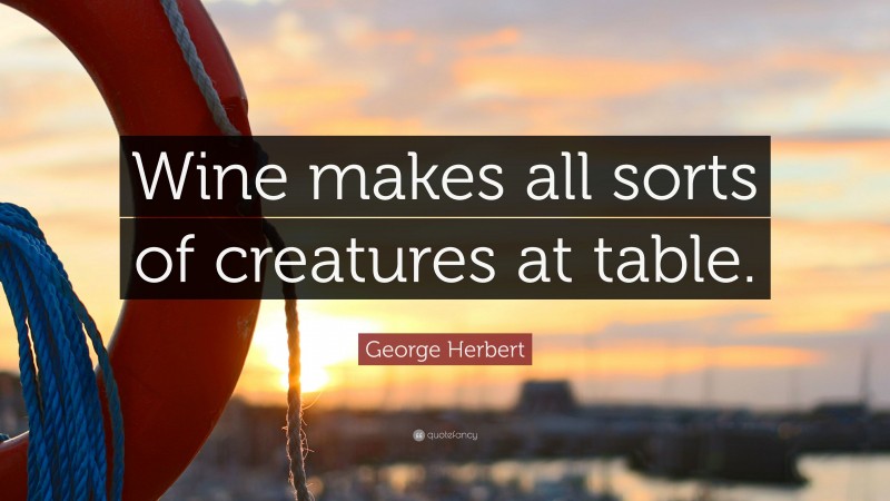 George Herbert Quote: “Wine makes all sorts of creatures at table.”