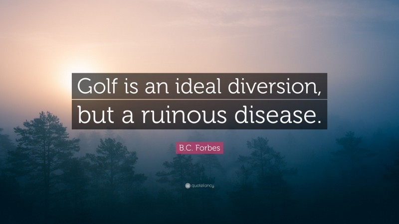 B.C. Forbes Quote: “Golf is an ideal diversion, but a ruinous disease.”