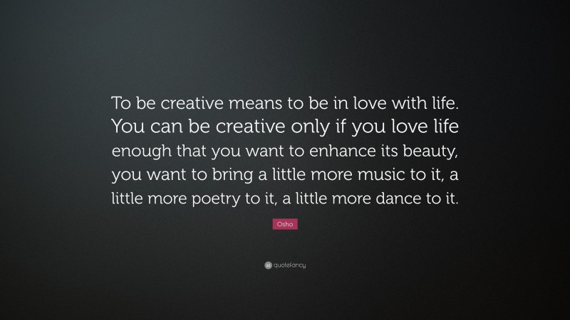 Osho Quote: “To be creative means to be in love with life. You can be creative only if you love life enough that you want to enhance its beauty, you want to bring a little more music to it, a little more poetry to it, a little more dance to it.”