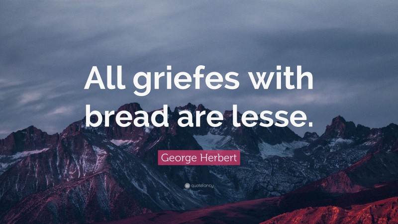 George Herbert Quote: “All griefes with bread are lesse.”