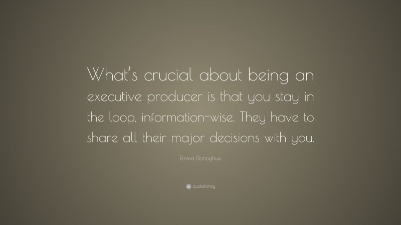 Emma Donoghue Quote: “What’s crucial about being an executive producer is that you stay in the loop, information-wise. They have to share all their major decisions with you.”