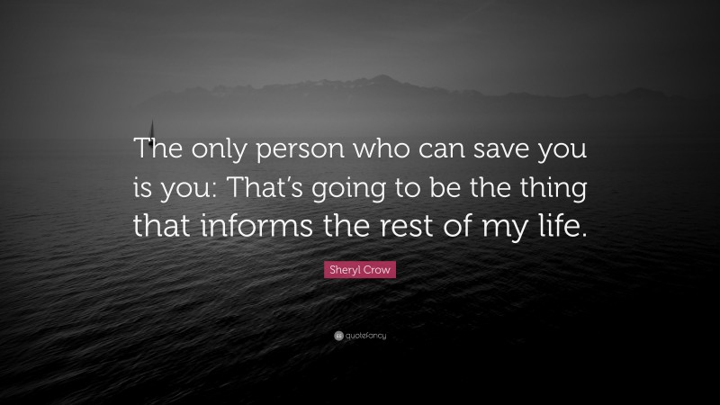Sheryl Crow Quote: “The only person who can save you is you: That’s going to be the thing that informs the rest of my life.”