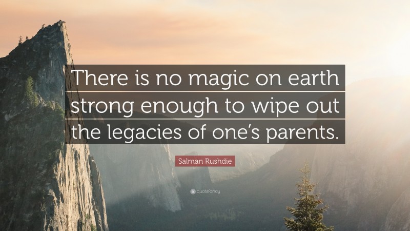 Salman Rushdie Quote: “There is no magic on earth strong enough to wipe out the legacies of one’s parents.”