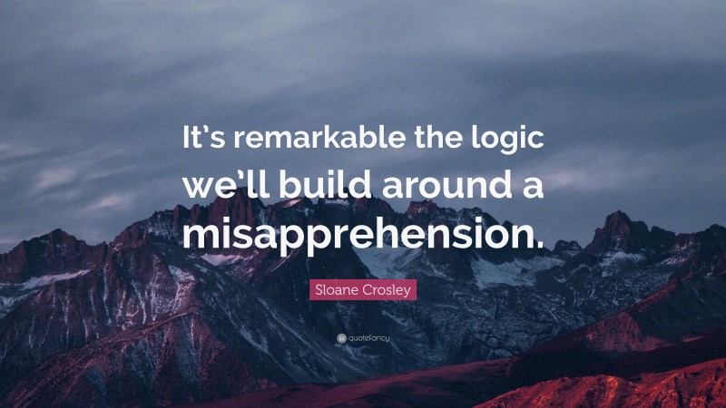 Sloane Crosley Quote: “It’s remarkable the logic we’ll build around a misapprehension.”