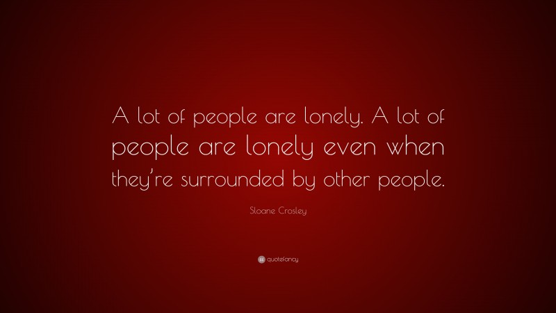 Sloane Crosley Quote: “A lot of people are lonely. A lot of people are lonely even when they’re surrounded by other people.”