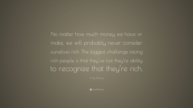 Andy Stanley Quote: “No matter how much money we have or make, we will probably never consider ourselves rich. The biggest challenge facing rich people is that they’ve lost they’re ability to recognize that they’re rich.”