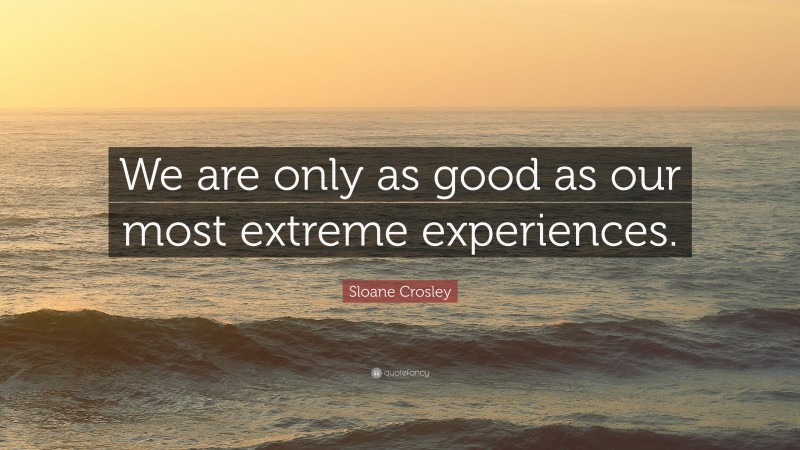 Sloane Crosley Quote: “We are only as good as our most extreme experiences.”
