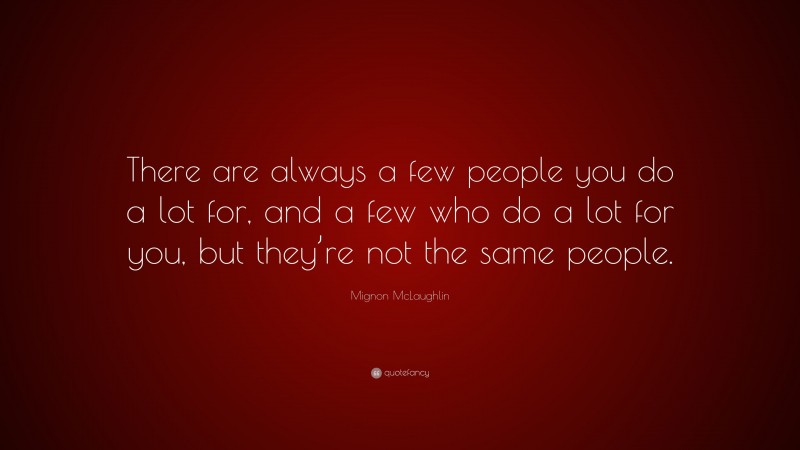 Mignon McLaughlin Quote: “There are always a few people you do a lot for, and a few who do a lot for you, but they’re not the same people.”