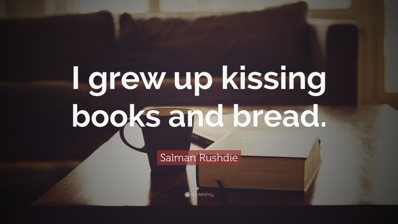 Salman Rushdie Quote: “I grew up kissing books and bread.”