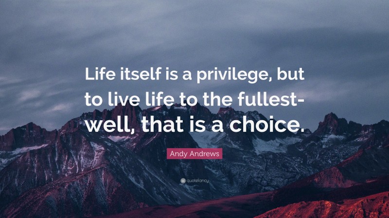 Andy Andrews Quote: “Life itself is a privilege, but to live life to the fullest- well, that is a choice.”