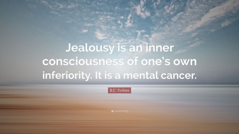 B.C. Forbes Quote: “Jealousy is an inner consciousness of one’s own inferiority. It is a mental cancer.”