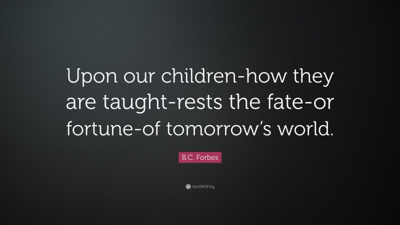 B.C. Forbes Quote: “Upon our children-how they are taught-rests the fate-or fortune-of tomorrow’s world.”