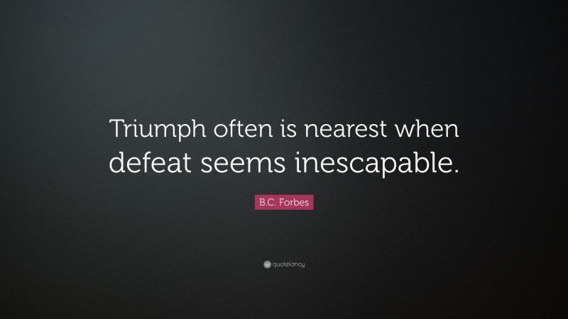 B.C. Forbes Quote: “Triumph often is nearest when defeat seems inescapable.”