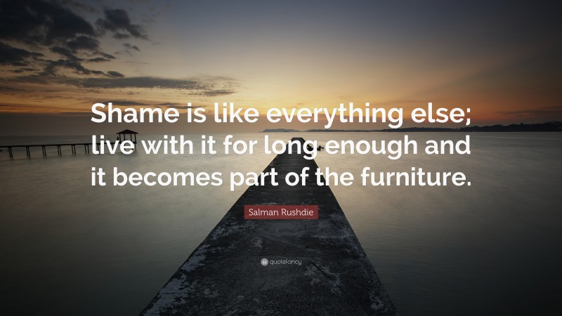 Salman Rushdie Quote: “Shame is like everything else; live with it for long enough and it becomes part of the furniture.”