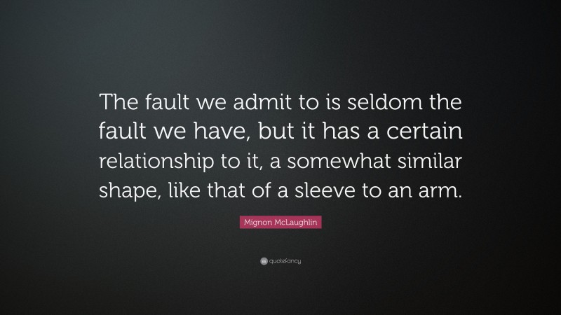 Mignon McLaughlin Quote: “The fault we admit to is seldom the fault we have, but it has a certain relationship to it, a somewhat similar shape, like that of a sleeve to an arm.”