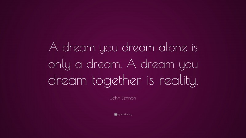 John Lennon Quote: “A dream you dream alone is only a dream. A dream you dream together is reality.”