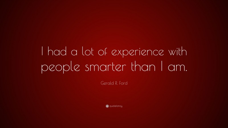 Gerald R. Ford Quote: “I had a lot of experience with people smarter than I am.”