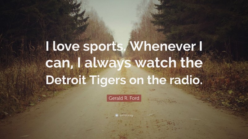 Gerald R. Ford Quote: “I love sports. Whenever I can, I always watch the Detroit Tigers on the radio.”
