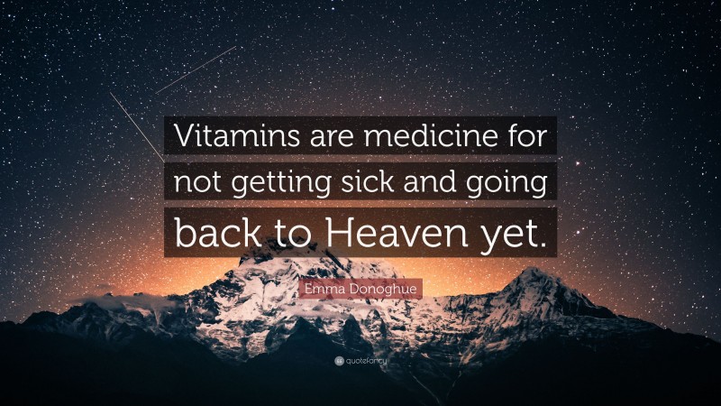 Emma Donoghue Quote: “Vitamins are medicine for not getting sick and going back to Heaven yet.”