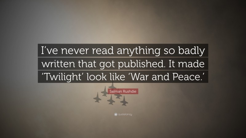 Salman Rushdie Quote: “I’ve never read anything so badly written that got published. It made ‘Twilight’ look like ‘War and Peace.’”