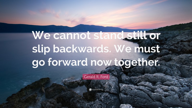 Gerald R. Ford Quote: “We cannot stand still or slip backwards. We must go forward now together.”