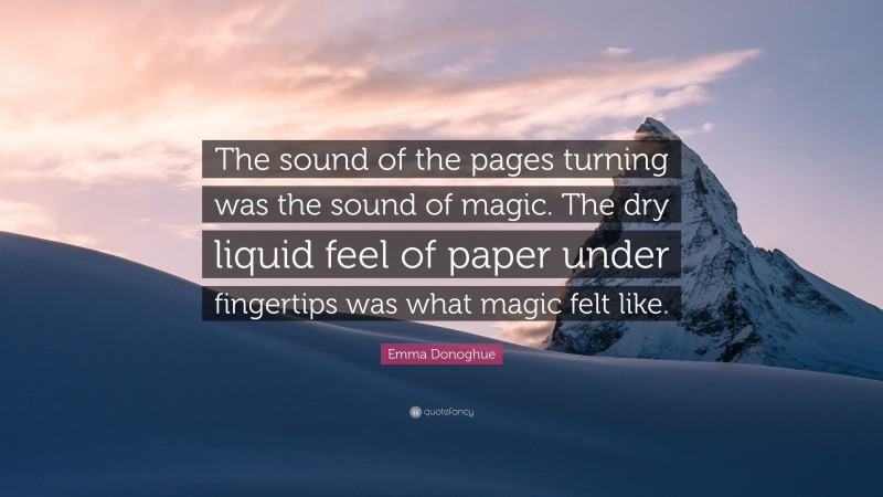 Emma Donoghue Quote: “The sound of the pages turning was the sound of magic. The dry liquid feel of paper under fingertips was what magic felt like.”