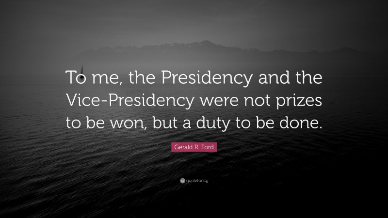 Gerald R. Ford Quote: “To me, the Presidency and the Vice-Presidency were not prizes to be won, but a duty to be done.”