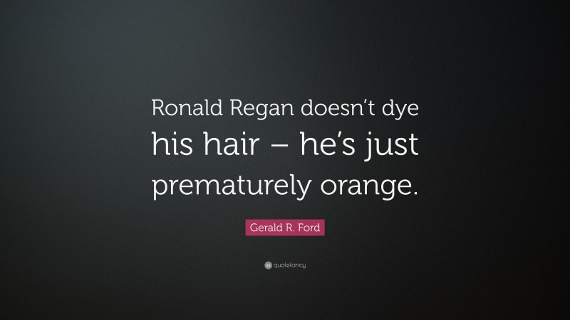 Gerald R. Ford Quote: “Ronald Regan doesn’t dye his hair – he’s just prematurely orange.”