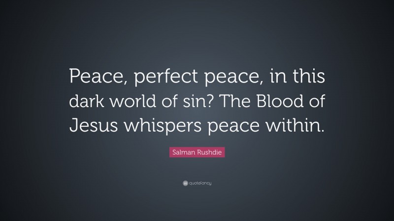 Salman Rushdie Quote: “Peace, perfect peace, in this dark world of sin? The Blood of Jesus whispers peace within.”