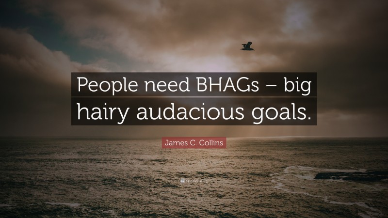 James C. Collins Quote: “People need BHAGs – big hairy audacious goals.”