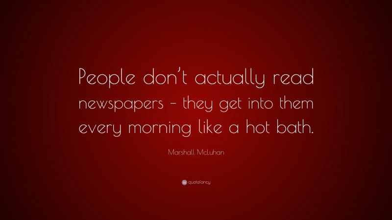 Marshall McLuhan Quote: “People don’t actually read newspapers – they get into them every morning like a hot bath.”