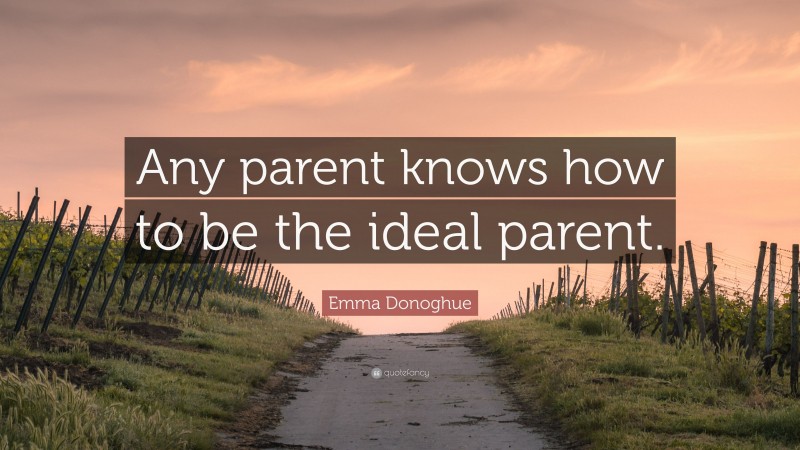 Emma Donoghue Quote: “Any parent knows how to be the ideal parent.”