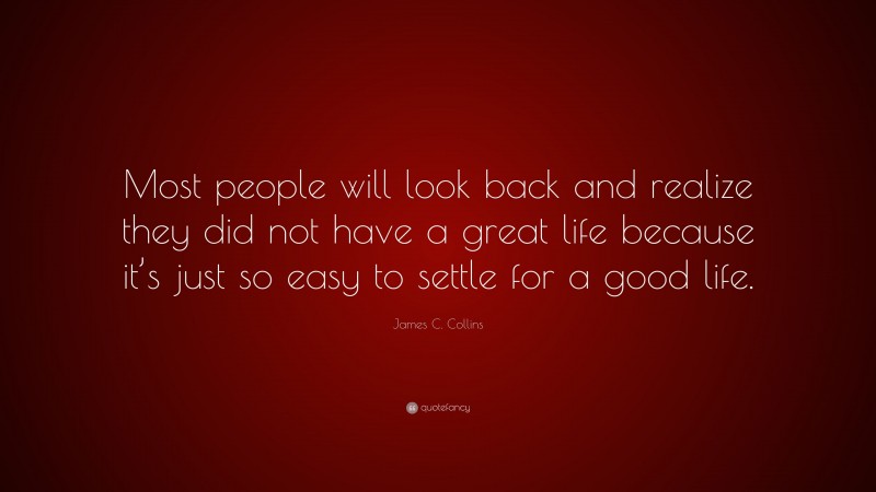 James C. Collins Quote: “Most people will look back and realize they did not have a great life because it’s just so easy to settle for a good life.”