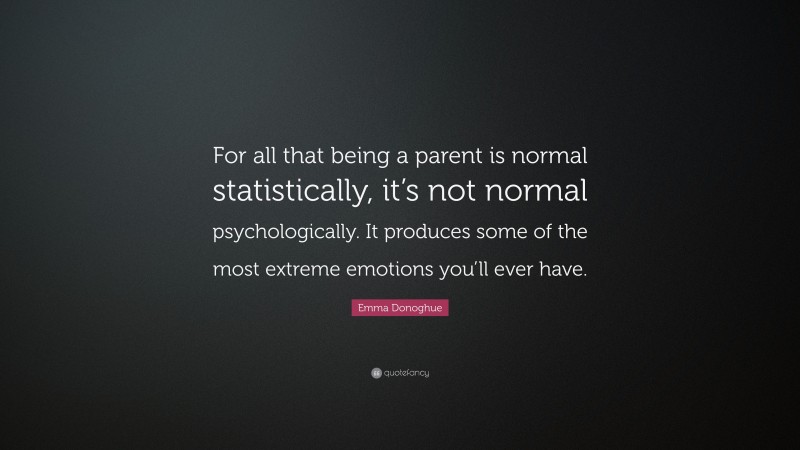 Emma Donoghue Quote: “For all that being a parent is normal statistically, it’s not normal psychologically. It produces some of the most extreme emotions you’ll ever have.”